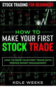 Stock Trading For Beginners: HOW TO MAKE YOUR FIRST STOCK TRADE - How To Make Your First Trade With Proper Money Management - Kole Weeks