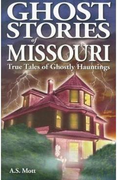 Ghost Stories of Missouri: True Tales of Ghostly Hountings - A. S. Mott
