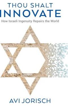 Thou Shalt Innovate: How Israeli Ingenuity Repairs the World - Avi Jorisch
