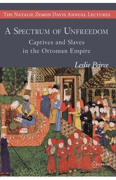 A Spectrum of Unfreedom: Captives and Slaves in the Ottoman Empire - Leslie Peirce