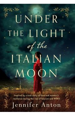 Under the Light of the Italian Moon: Inspired by a true story of love and women\'s resilience during the rise of fascism and WWII - Jennifer Anton