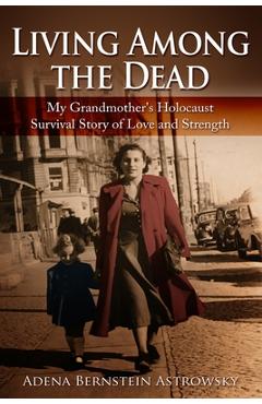 Living among the Dead: My Grandmother\'s Holocaust Survival Story of Love and Strength - Adena Bernstein Astrowsky