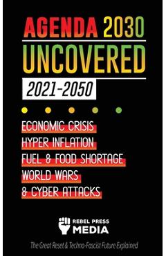 Agenda 2030 Uncovered (2021-2050): Economic Crisis, Hyperinflation, Fuel and Food Shortage, World Wars and Cyber Attacks (The Great Reset & Techno-Fas - Rebel Press Media