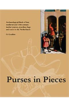 Purses in Pieces: Archaeological Finds of Late Medieval and 16th Century Leather Purses, Pouches, Bags and Cases in the Netherlands - Olaf Goubitz