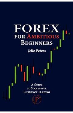 Forex For Ambitious Beginners: A Guide to Successful Currency Trading - Jelle Peters