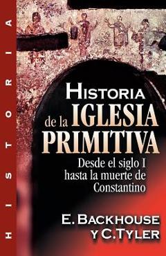 Historia de la Iglesia Primitiva: Desde El Siglo I Hasta La Muerte de Constantino - E. Backhouse