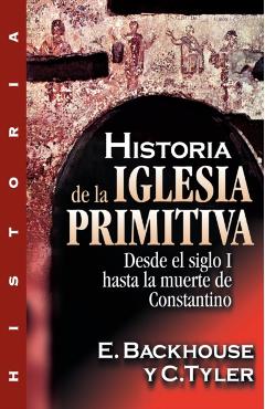 Historia de la Iglesia Primitiva: Desde El Siglo I Hasta La Muerte de Constantino - E. Backhouse
