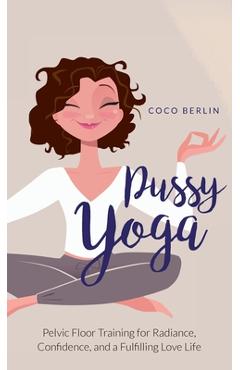 Pussy Yoga: Pelvic Floor Training for Radiance, Confidence, and a Fulfilling Love Life - Coco Berlin