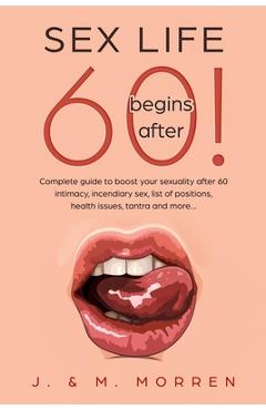 Sex life begins after... 60!: Complete guide to boost your sexuality after 60 - intimacy, incendiary sex, list of positions, health issues, tantra a - Julia Morren