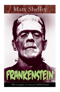 Frankenstein (The Complete Uncensored 1818 Edition): A Gothic Classic - considered to be one of the earliest examples of Science Fiction - Mary Shelley