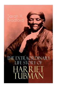 The Extraordinary Life Story of Harriet Tubman: The Female Moses Who Led Hundreds of Slaves to Freedom as the Conductor on the Underground Railroad (2 - Sarah H. Bradford