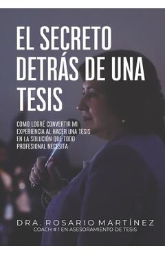 El secreto detr�s de una tesis: C�mo logr� convertir mi experiencia al hacer una tesis en la soluci�n que todo profesional necesita - Rosario Mart�nez