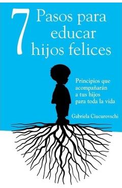 7 Pasos para educar hijos felices: Principios que acompa�ar�n a tus hijos para toda la vida - Andreea Bouaru