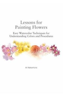 Lessons for Painting Flowers: Easy Watercolors for Understanding Colors and Procedures - Ai Nakamura