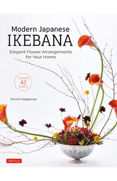 Modern Japanese Ikebana: Elegant Flower Arrangements for Your Home (Contains 42 Projects) - Shinichi Nagatsuka