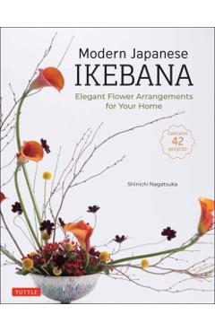 Modern Japanese Ikebana: Elegant Flower Arrangements for Your Home (Contains 42 Projects) - Shinichi Nagatsuka