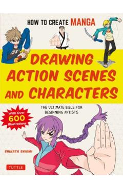 How to Create Manga: Drawing Action Scenes and Characters: The Ultimate Bible for Beginning Artists (with Over 600 Illustrations) - Shikata Shiyomi