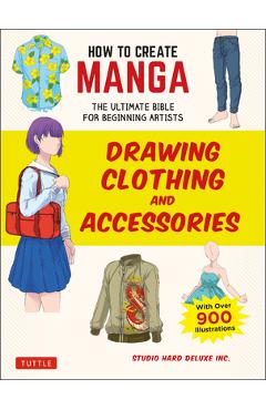 How to Create Manga: Drawing Clothing and Accessories: The Ultimate Bible for Beginning Artists (with Over 900 Illustrations) - Studio Hard Deluxe Inc