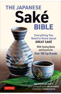 The Japanese Sake Bible: Everything You Need to Know about Great Sake (with Tasting Notes and Scores for Over 100 Top Brands) - Brian Ashcraft