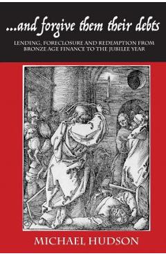 ...and Forgive Them Their Debts: Lending, Foreclosure and Redemption from Bronze Age Finance to the Jubilee Year - Michael Hudson