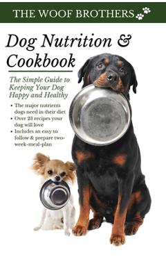 Dog Nutrition and Cookbook: The Simple Guide to Keeping Your Dog Happy and Healthy - The Woof Brothers