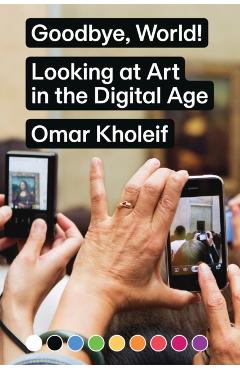 Goodbye, World!: Looking at Art in the Digital Age - Omar Kholeif