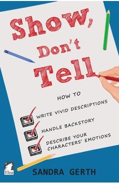 Show, Don\'t Tell: How to write vivid descriptions, handle backstory, and describe your characters\' emotions - Sandra Gerth