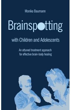 Brainspotting with Children and Adolescents: An attuned treatment approach for effective brain-body healing - Monika Baumann