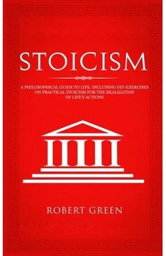 Stoicism: A Philosophical Guide to Life - Including DIY-Exercises on Practical Stoicism for the Realization of Life's Actions - Robert Green