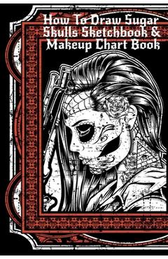 How To Draw Sugar Skulls Sketchbook & Makeup Chart Book: Tatoo Artist Sketch Book For Drawing Dia De Los Muertos Tatoos - Day Of The Dead Sketching No - Forever Inked