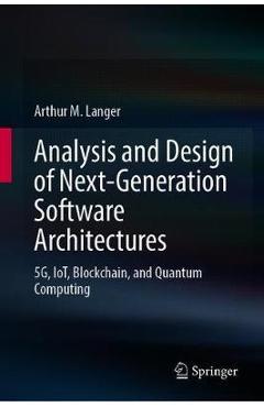 Analysis and Design of Next-Generation Software Architectures: 5g, Iot, Blockchain, and Quantum Computing - Arthur M. Langer