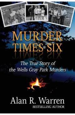 Murder Times Six: The True Story of the Wells Gray Murders - Alan R. Warren