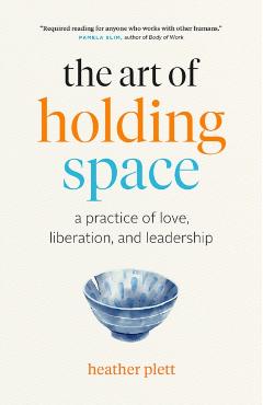 The Art of Holding Space: A Practice of Love, Liberation, and Leadership - Heather Plett