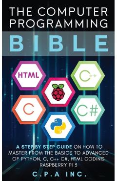 Computer Programming Bible: A Step by Step Guide On How To Master From The Basics to Advanced of Python, C, C++, C#, HTML Coding Raspberry Pi3 - C. P. A. Inc