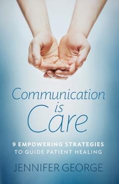 Communication is Care: 9 Empowering Strategies to Guide Patient Healing - Jennifer George