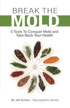 Break the Mold: 5 Tools to Conquer Mold and Take Back Your Health - Jill Crista