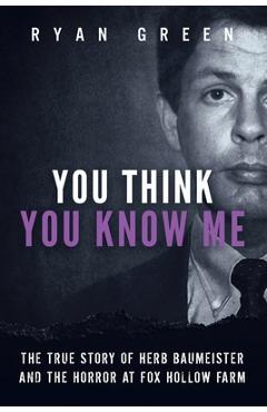 You Think You Know Me: The True Story of Herb Baumeister and the Horror at Fox Hollow Farm - Ryan Green