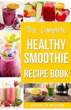 The Complete Healthy Smoothie Recipe Book: Smoothie Cookbook Smoothie Cleanse Smoothie Bible Smoothie Diet Book - Charlie Mason