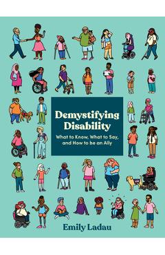 Demystifying Disability: What to Know, What to Say, and How to Be an Ally - Emily Ladau