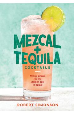 Mezcal and Tequila Cocktails: Mixed Drinks for the Golden Age of Agave [A Cocktail Recipe Book] - Robert Simonson