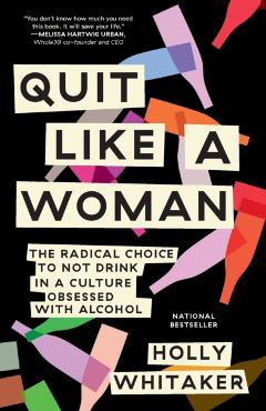 Quit Like a Woman: The Radical Choice to Not Drink in a Culture Obsessed with Alcohol - Holly Whitaker
