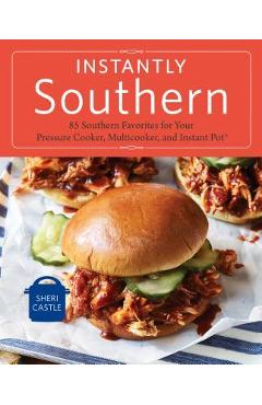 Instantly Southern: 85 Southern Favorites for Your Pressure Cooker, Multicooker, and Instant Pot(r) a Cookbook - Sheri Castle