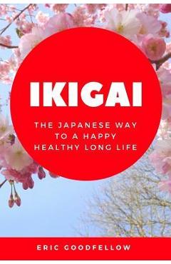 Ikigai: The Japanese Way to a Happy Healthy Long Life - Eric Goodfellow