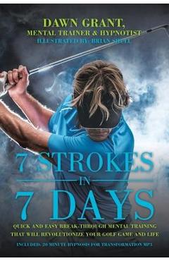 7 strokes in 7 days: quick and easy break-through mental training that will revolutionize your golf game and life - dawn grant