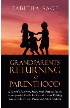 Grandparents Returning to Parenthood: A Parent's Recovery Story from Pain to Peace: a Supportive Guide for Grandparents Raising Grandchildren and Pare - Tabitha Sage