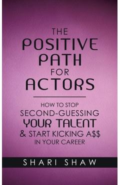 The Positive Path for Actors: How to Stop Second-Guessing Your Talent & Start Kicking A$$ in Your Career - Shari Shaw