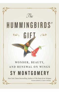 The Hummingbirds\' Gift: Wonder, Beauty, and Renewal on Wings - Sy Montgomery