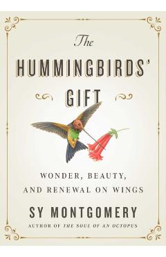 The Hummingbirds' Gift: Wonder, Beauty, and Renewal on Wings - Sy Montgomery