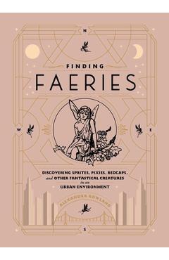 Finding Faeries: Discovering Sprites, Pixies, Redcaps, and Other Fantastical Creatures in an Urban Environment - Alexandra Rowland