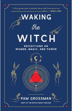 Waking the Witch: Reflections on Women, Magic, and Power - Pam Grossman